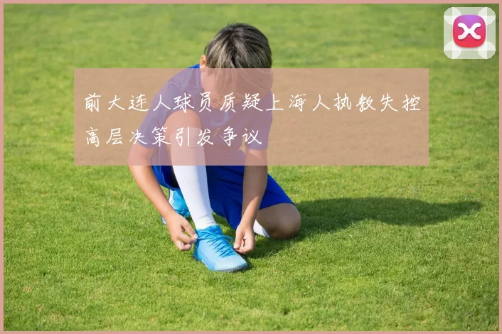前大连人球员质疑上海人执教失控高层决策引发争议