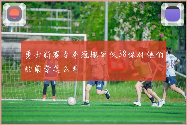 勇士新赛季夺冠概率仅38你对他们的前景怎么看