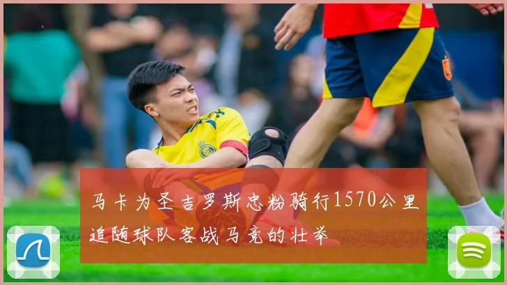 马卡为圣吉罗斯忠粉骑行1570公里追随球队客战马竞的壮举