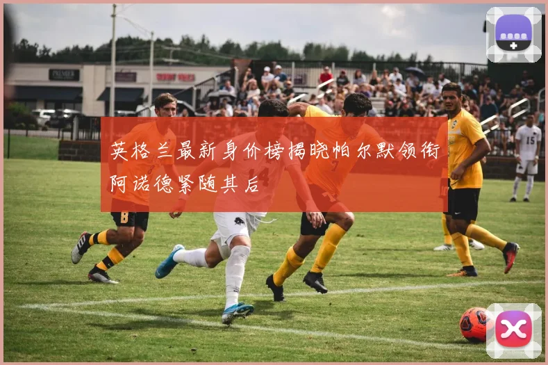英格兰最新身价榜揭晓帕尔默领衔阿诺德紧随其后