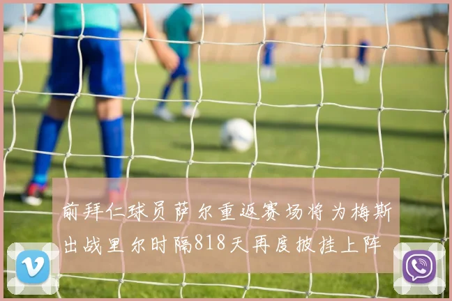 前拜仁球员萨尔重返赛场将为梅斯出战里尔时隔818天再度披挂上阵
