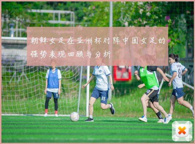朝鲜女足在亚洲杯对阵中国女足的强势表现回顾与分析
