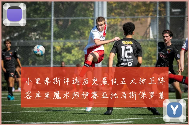 小里弗斯评选历史最佳五大控卫阵容库里魔术师伊赛亚托马斯保罗基德的精彩分析