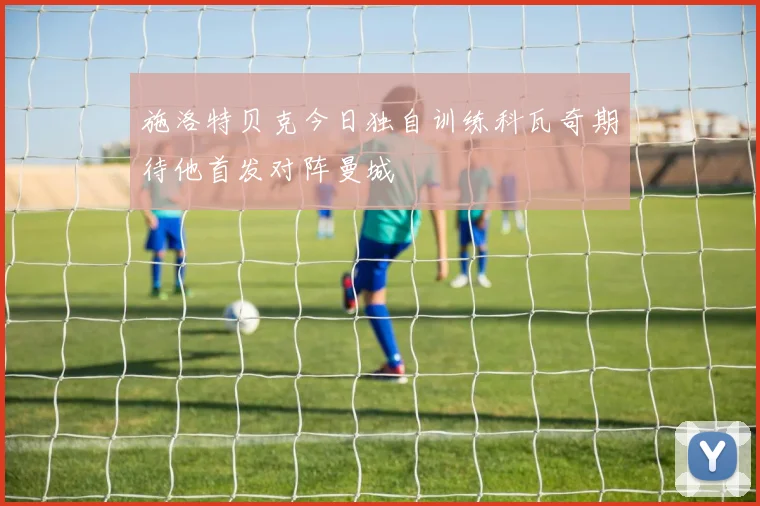 施洛特贝克今日独自训练科瓦奇期待他首发对阵曼城