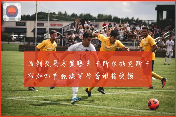 马刺交易方案曝光卡斯尔福克斯卡布加四首轮换字母哥谁将受损