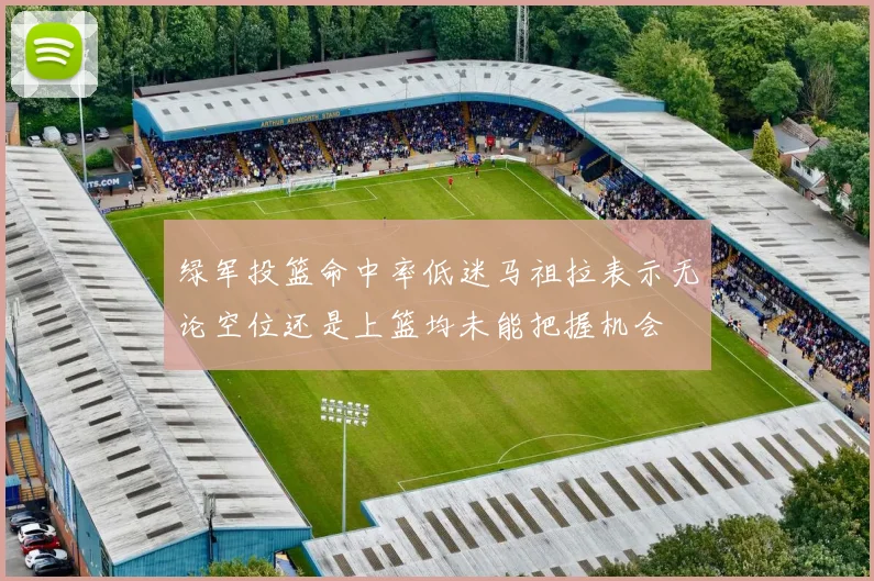 绿军投篮命中率低迷马祖拉表示无论空位还是上篮均未能把握机会