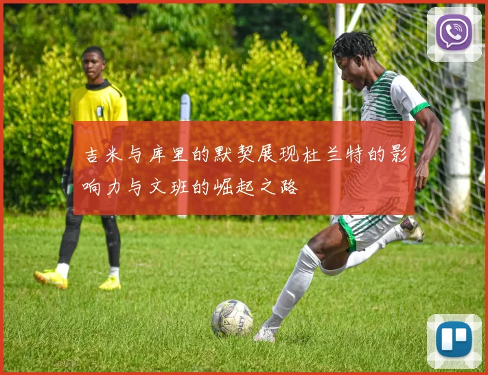 吉米与库里的默契展现杜兰特的影响力与文班的崛起之路