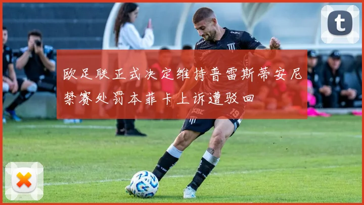 欧足联正式决定维持普雷斯蒂安尼禁赛处罚本菲卡上诉遭驳回