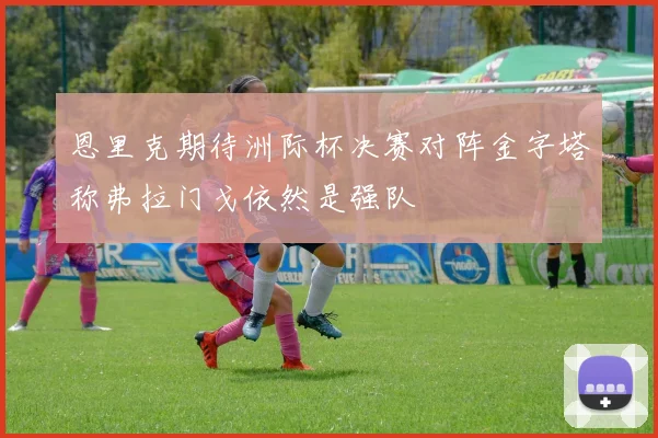 恩里克期待洲际杯决赛对阵金字塔称弗拉门戈依然是强队