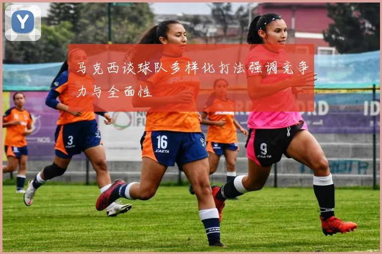 马克西谈球队多样化打法强调竞争力与全面性