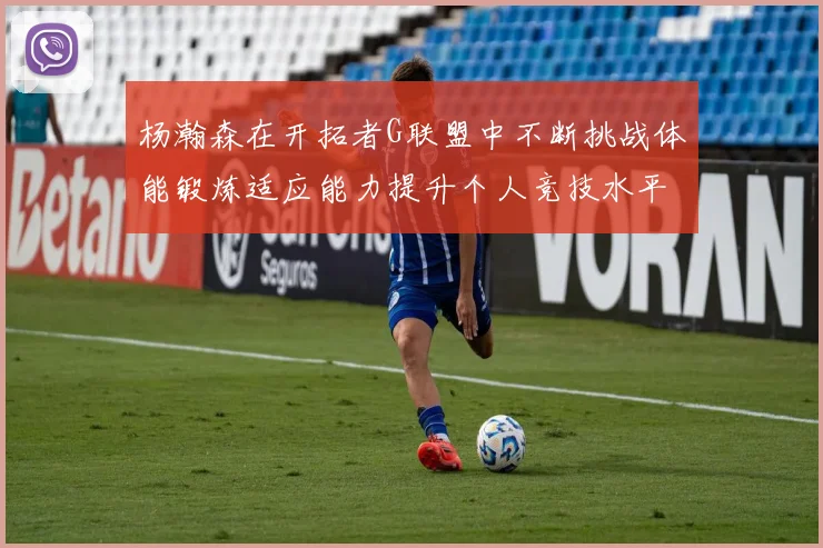 杨瀚森在开拓者G联盟中不断挑战体能锻炼适应能力提升个人竞技水平