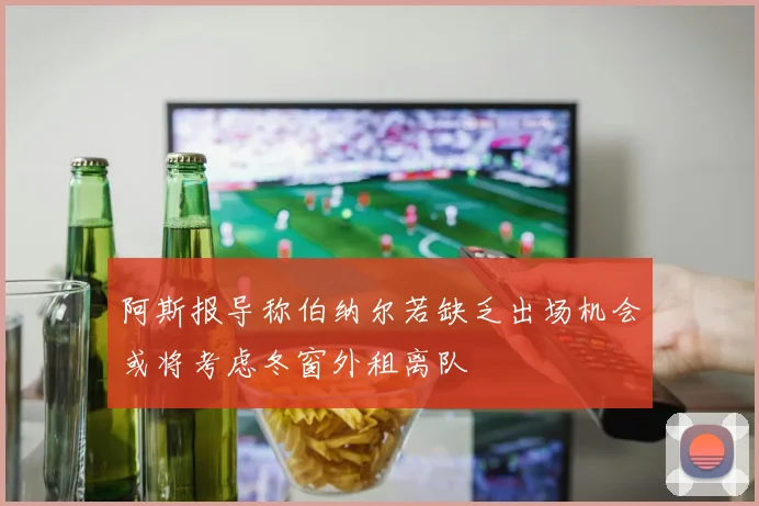 阿斯报导称伯纳尔若缺乏出场机会或将考虑冬窗外租离队
