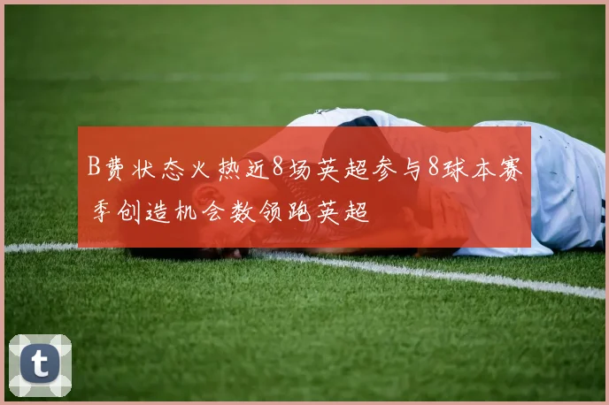 B费状态火热近8场英超参与8球本赛季创造机会数领跑英超