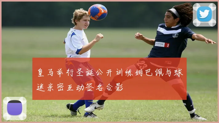 皇马举行圣诞公开训练姆巴佩与球迷亲密互动签名合影