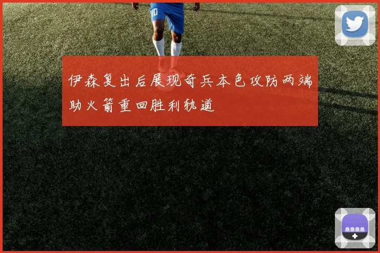 伊森复出后展现奇兵本色攻防两端助火箭重回胜利轨道