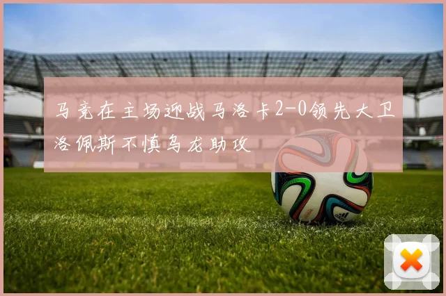 马竞在主场迎战马洛卡2-0领先大卫洛佩斯不慎乌龙助攻