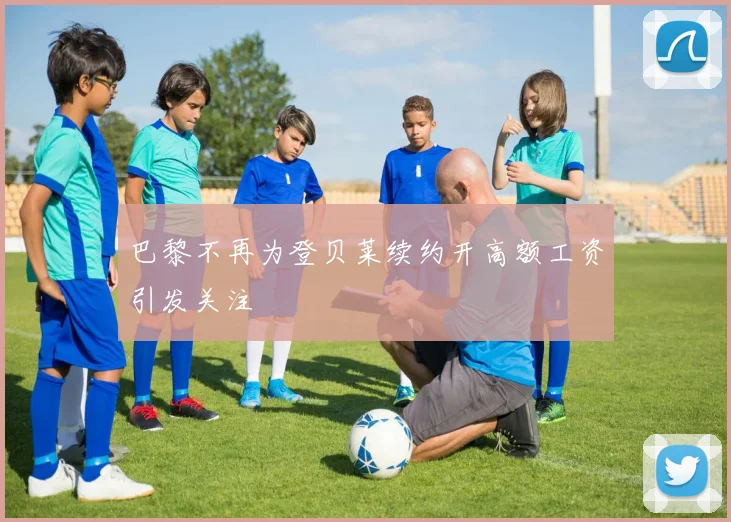 巴黎不再为登贝莱续约开高额工资引发关注