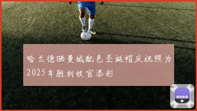 哈兰德晒曼城配色圣诞帽庆祝照为2025年胜利收官添彩