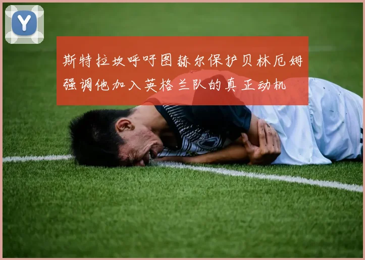 斯特拉坎呼吁图赫尔保护贝林厄姆强调他加入英格兰队的真正动机