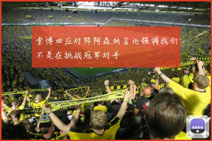 索博回应对阵阿森纳言论强调我们不是在挑战冠军对手