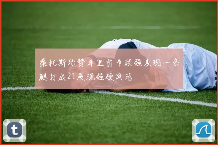 桑托斯称赞库里首节顽强表现一条腿打成21展现强硬风范