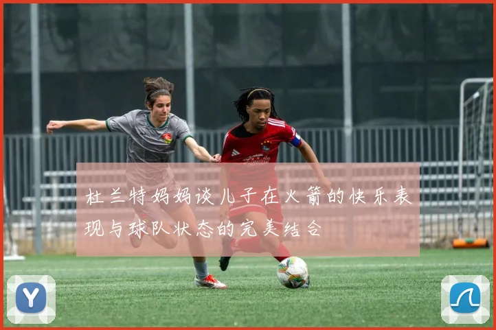 杜兰特妈妈谈儿子在火箭的快乐表现与球队状态的完美结合