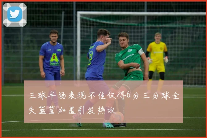 三球半场表现不佳仅得6分三分球全失篮筐加盖引发热议