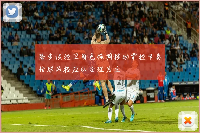 隆多谈控卫角色强调移动掌控节奏传球风格应以合理为主