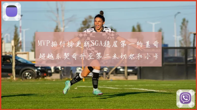 MVP排行榜更新SGA稳居第一约基奇超越东契奇升至第二米切尔和小卡表现引关注