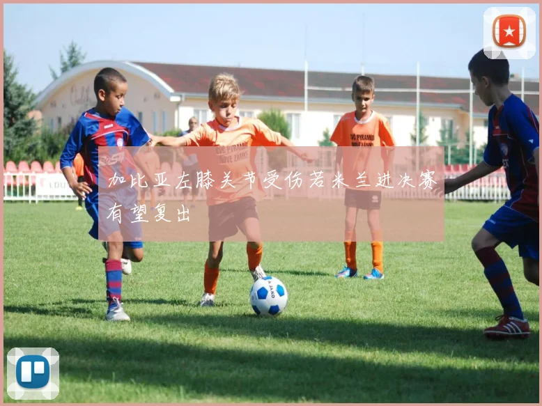 加比亚左膝关节受伤若米兰进决赛有望复出