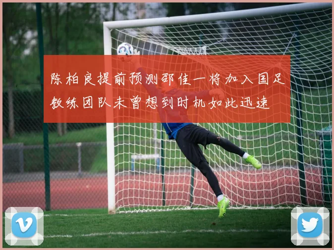 陈柏良提前预测邵佳一将加入国足教练团队未曾想到时机如此迅速