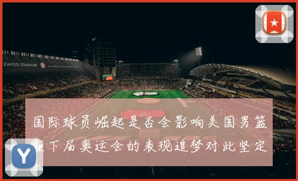 国际球员崛起是否会影响美国男篮在下届奥运会的表现追梦对此坚定回应