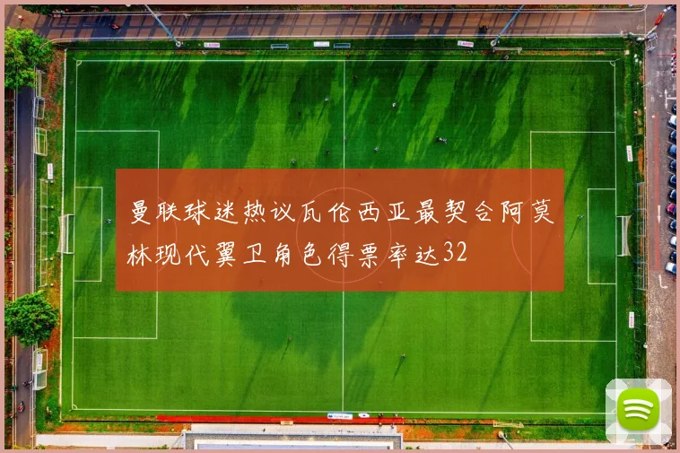 曼联球迷热议瓦伦西亚最契合阿莫林现代翼卫角色得票率达32