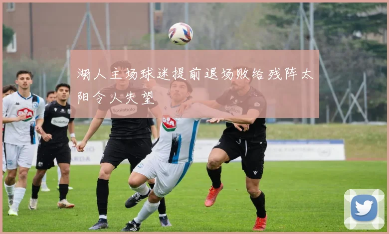 湖人主场球迷提前退场败给残阵太阳令人失望