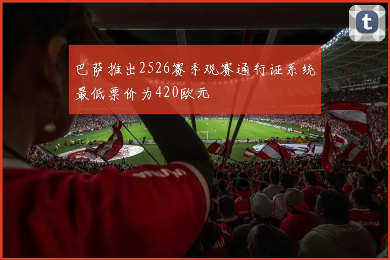 巴萨推出2526赛季观赛通行证系统最低票价为420欧元