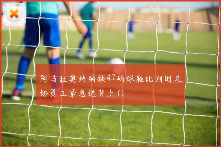阿马杜奥纳纳缺47码球鞋比利时足协员工紧急送货上门