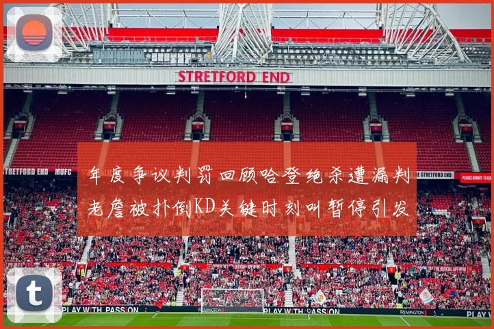 年度争议判罚回顾哈登绝杀遭漏判老詹被扑倒KD关键时刻叫暂停引发热议